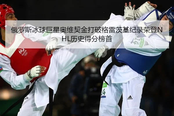 俄罗斯冰球巨星奥维契金打破格雷茨基纪录荣登NHL历史得分榜首